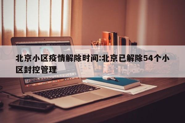 北京小区疫情解除时间:北京已解除54个小区封控管理