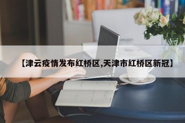 【津云疫情发布红桥区,天津市红桥区新冠】