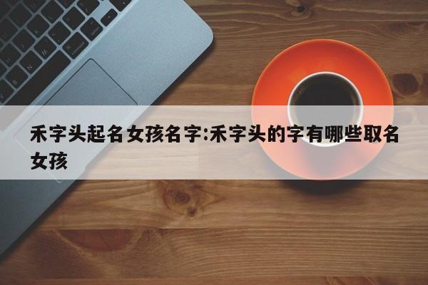 禾字头起名女孩名字:禾字头的字有哪些取名女孩