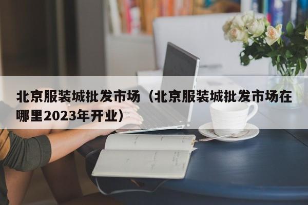 北京服装城批发市场（北京服装城批发市场在哪里2023年开业）