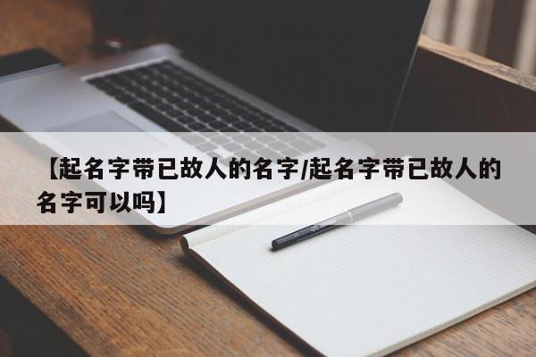 【起名字带已故人的名字/起名字带已故人的名字可以吗】