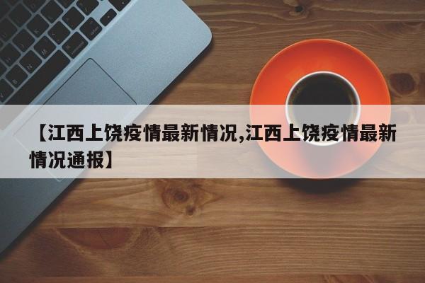 【江西上饶疫情最新情况,江西上饶疫情最新情况通报】