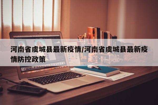 河南省虞城县最新疫情/河南省虞城县最新疫情防控政策