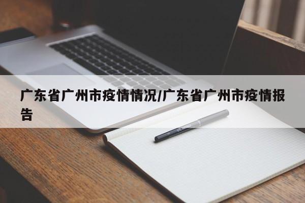 广东省广州市疫情情况/广东省广州市疫情报告