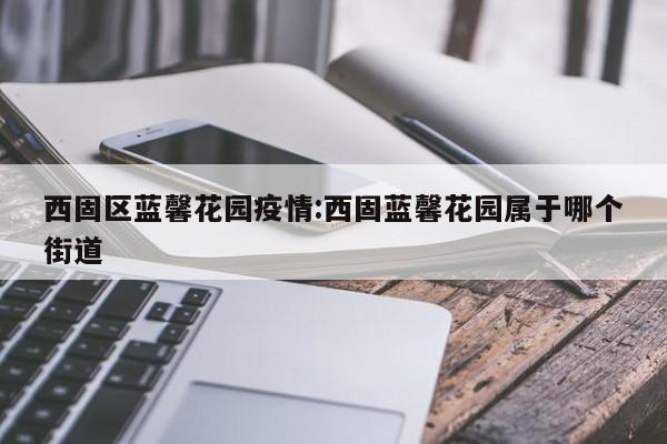 西固区蓝馨花园疫情:西固蓝馨花园属于哪个街道