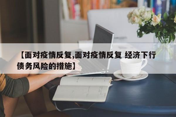 【面对疫情反复,面对疫情反复 经济下行 债务风险的措施】