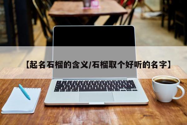 【起名石榴的含义/石榴取个好听的名字】