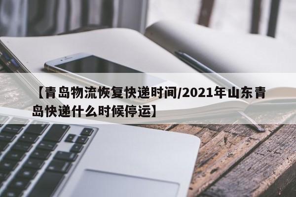 【青岛物流恢复快递时间/2021年山东青岛快递什么时候停运】