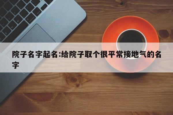 院子名字起名:给院子取个很平常接地气的名字