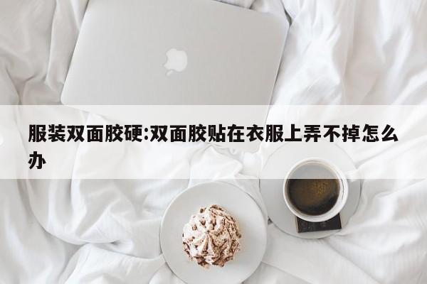 服装双面胶硬:双面胶贴在衣服上弄不掉怎么办
