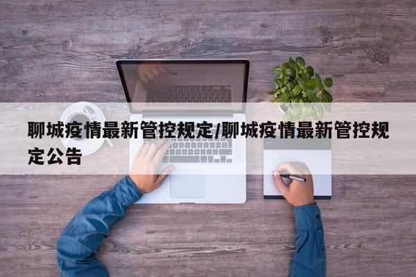 聊城疫情最新管控规定/聊城疫情最新管控规定公告