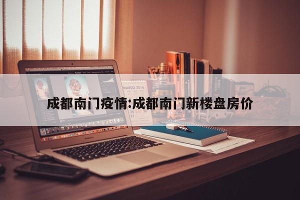成都南门疫情:成都南门新楼盘房价