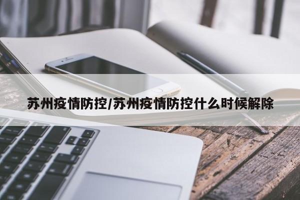 苏州疫情防控/苏州疫情防控什么时候解除