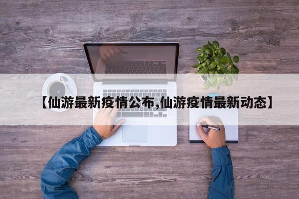 【仙游最新疫情公布,仙游疫情最新动态】