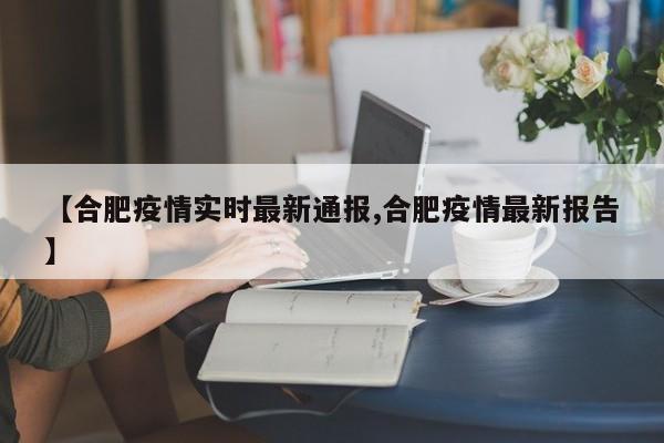 【合肥疫情实时最新通报,合肥疫情最新报告】