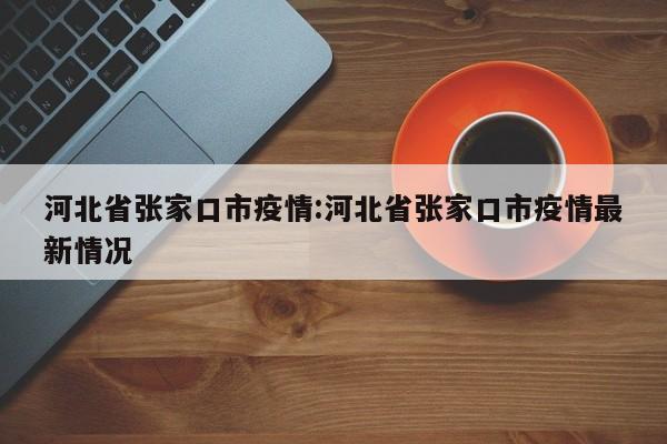 河北省张家口市疫情:河北省张家口市疫情最新情况