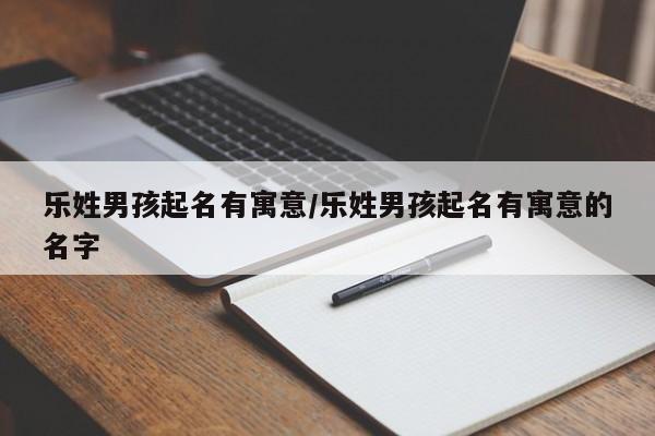 乐姓男孩起名有寓意/乐姓男孩起名有寓意的名字