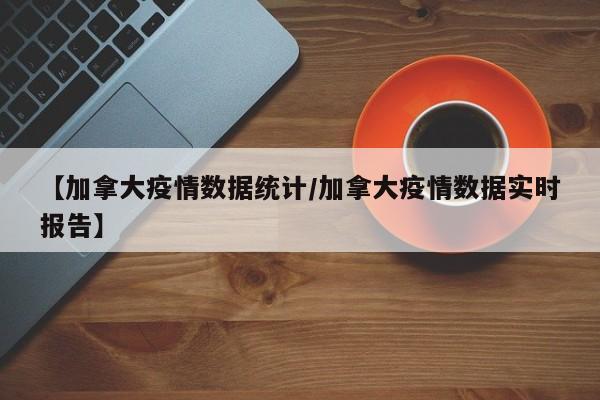 【加拿大疫情数据统计/加拿大疫情数据实时报告】