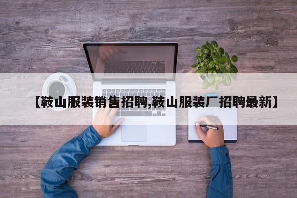 【鞍山服装销售招聘,鞍山服装厂招聘最新】