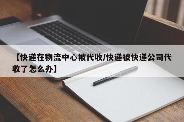 【快递在物流中心被代收/快递被快递公司代收了怎么办】