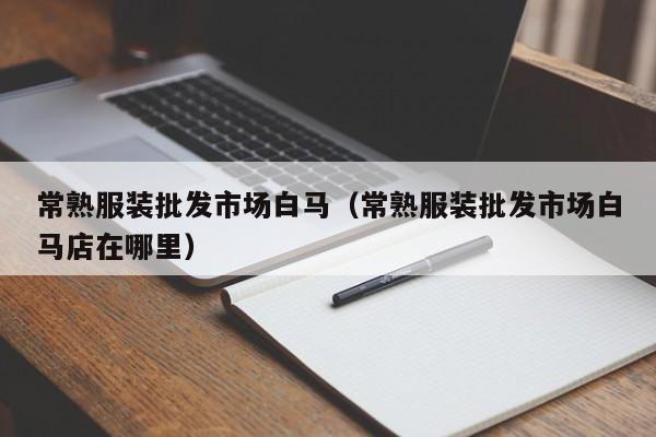 常熟服装批发市场白马(常熟服装批发市场白马店在哪里)