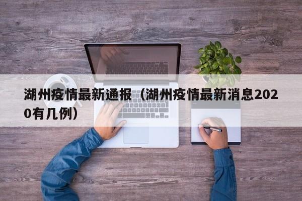 湖州疫情最新通报(湖州疫情最新消息2020有几例)