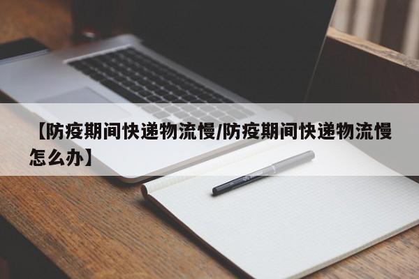 【防疫期间快递物流慢/防疫期间快递物流慢怎么办】