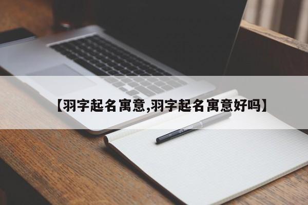 【羽字起名寓意,羽字起名寓意好吗】