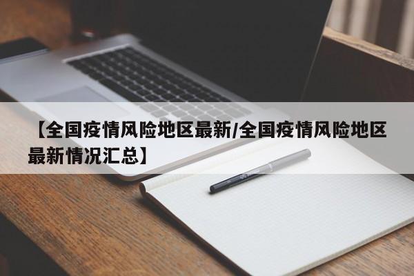 【全国疫情风险地区最新/全国疫情风险地区最新情况汇总】