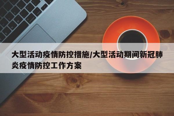 大型活动疫情防控措施/大型活动期间新冠肺炎疫情防控工作方案