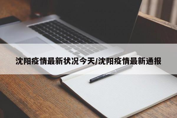 沈阳疫情最新状况今天/沈阳疫情最新通报