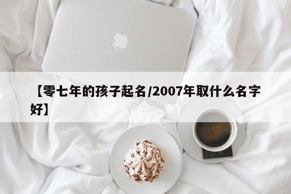 【零七年的孩子起名/2007年取什么名字好】