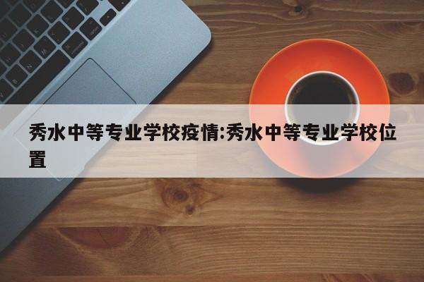 秀水中等专业学校疫情:秀水中等专业学校位置
